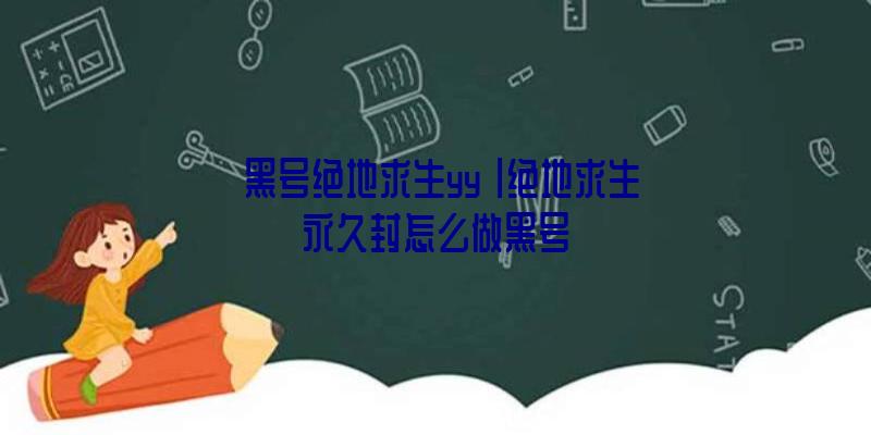 「黑号绝地求生yy」|绝地求生永久封怎么做黑号